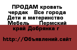 ПРОДАМ кровать чердак - Все города Дети и материнство » Мебель   . Пермский край,Добрянка г.